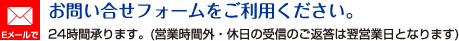 お問い合せフォームをご利用ください。24時間承ります。(営業時間外・休日の受信のご返答は翌営業日となります)
