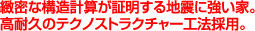 緻密な構造計算が証明する地震に強い家。高耐久のテクノストラクチャー工法採用。