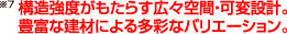 構造強度がもたらす広々空間・可変設計。豊富な建材による多彩なバリエーション。※7
