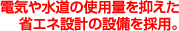 電気や水道の使用量を抑えた省エネ設計の設備を採用。