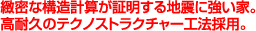緻密な構造計算が証明する地震に強い家。高耐久のテクノストラクチャー工法採用。